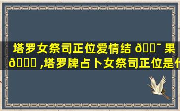 塔罗女祭司正位爱情结 🐯 果 🐒 ,塔罗牌占卜女祭司正位是什么意思